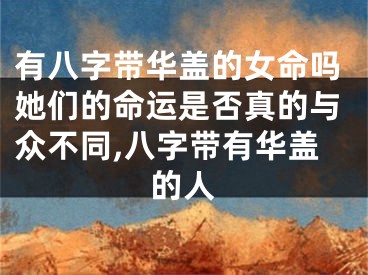 有八字带华盖的女命吗她们的命运是否真的与众不同,八字带有华盖的人