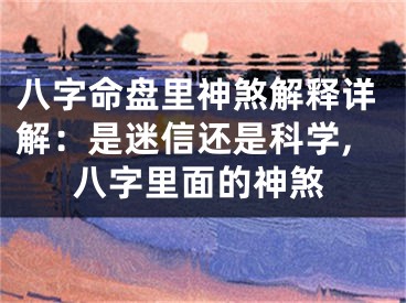 八字命盘里神煞解释详解：是迷信还是科学,八字里面的神煞