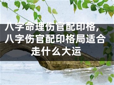 八字命理伤官配印格,八字伤官配印格局适合走什么大运