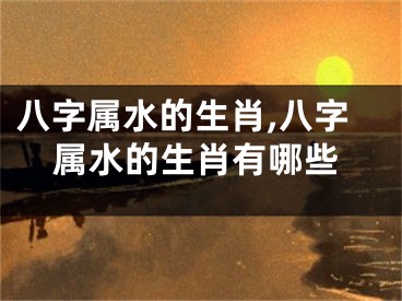 八字属水的生肖,八字属水的生肖有哪些