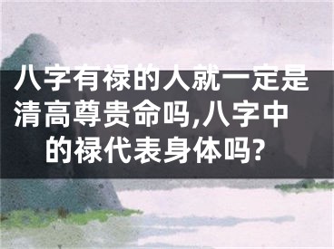 八字有禄的人就一定是清高尊贵命吗,八字中的禄代表身体吗?