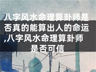 八字风水命理算卦师是否真的能算出人的命运,八字风水命理算卦师是否可信