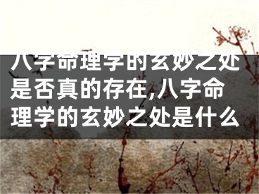 八字命理学的玄妙之处是否真的存在,八字命理学的玄妙之处是什么