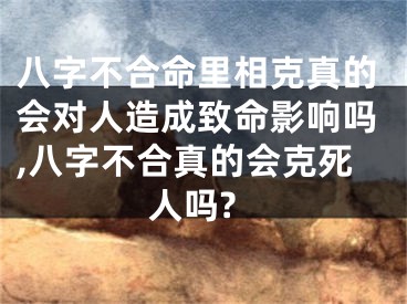 八字不合命里相克真的会对人造成致命影响吗,八字不合真的会克死人吗?
