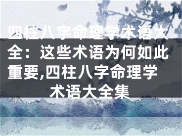 四柱八字命理学术语大全：这些术语为何如此重要,四柱八字命理学术语大全集