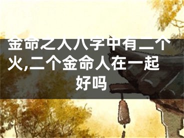 金命之人八字中有二个火,二个金命人在一起好吗