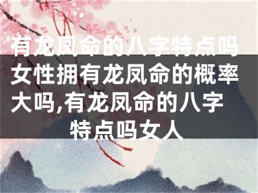 有龙凤命的八字特点吗女性拥有龙凤命的概率大吗,有龙凤命的八字特点吗女人