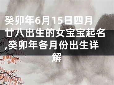 癸卯年6月15日四月廿八出生的女宝宝起名,癸卯年各月份出生详解