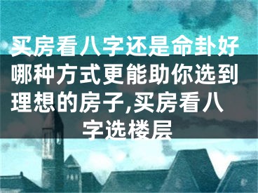 买房看八字还是命卦好哪种方式更能助你选到理想的房子,买房看八字选楼层