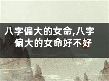 八字偏大的女命,八字偏大的女命好不好