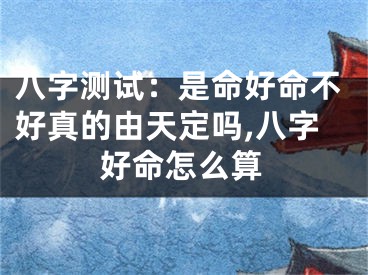 八字测试：是命好命不好真的由天定吗,八字好命怎么算