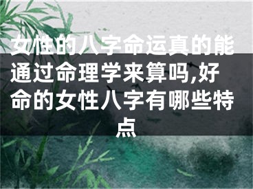 女性的八字命运真的能通过命理学来算吗,好命的女性八字有哪些特点
