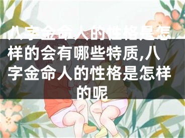 八字金命人的性格是怎样的会有哪些特质,八字金命人的性格是怎样的呢