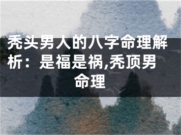 秃头男人的八字命理解析：是福是祸,秃顶男命理