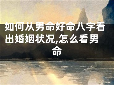 如何从男命好命八字看出婚姻状况,怎么看男命