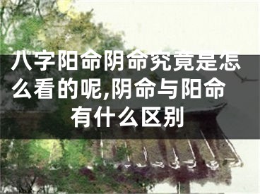 八字阳命阴命究竟是怎么看的呢,阴命与阳命有什么区别