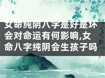 女命纯阴八字是好是坏会对命运有何影响,女命八字纯阴会生孩子吗