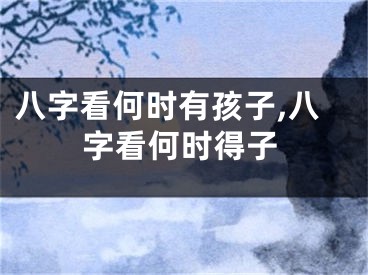 八字看何时有孩子,八字看何时得子