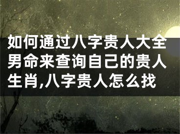 如何通过八字贵人大全男命来查询自己的贵人生肖,八字贵人怎么找