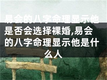 易会的八字命理显示他是否会选择裸婚,易会的八字命理显示他是什么人