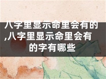 八字里显示命里会有的,八字里显示命里会有的字有哪些