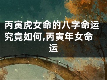 丙寅虎女命的八字命运究竟如何,丙寅年女命运