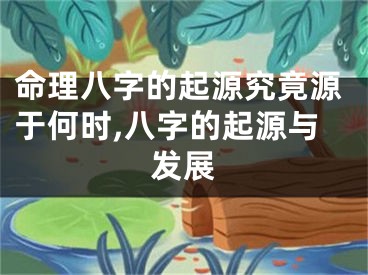 命理八字的起源究竟源于何时,八字的起源与发展