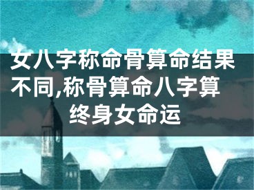 女八字称命骨算命结果不同,称骨算命八字算终身女命运