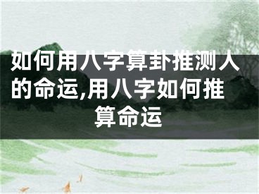 如何用八字算卦推测人的命运,用八字如何推算命运