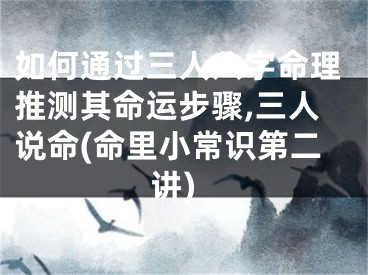 如何通过三人八字命理推测其命运步骤,三人说命(命里小常识第二讲)