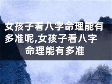 女孩子看八字命理能有多准呢,女孩子看八字命理能有多准