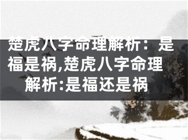 楚虎八字命理解析：是福是祸,楚虎八字命理解析:是福还是祸