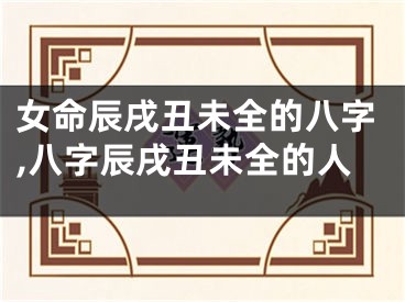 女命辰戌丑未全的八字,八字辰戌丑未全的人