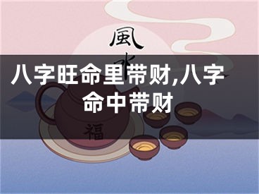 八字旺命里带财,八字命中带财