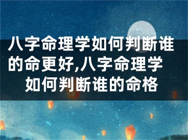 八字命理学如何判断谁的命更好,八字命理学如何判断谁的命格