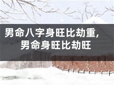 男命八字身旺比劫重,男命身旺比劫旺