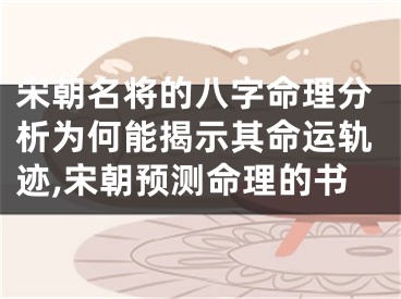 宋朝名将的八字命理分析为何能揭示其命运轨迹,宋朝预测命理的书