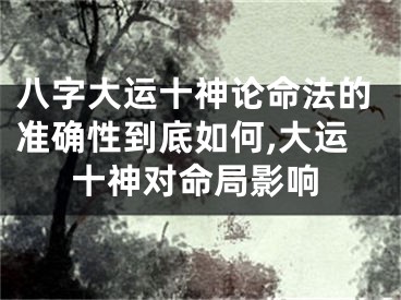 八字大运十神论命法的准确性到底如何,大运十神对命局影响