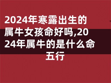 2024年寒露出生的属牛女孩命好吗,2024年属牛的是什么命五行