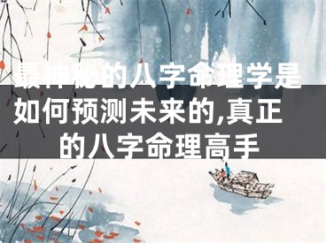 最神秘的八字命理学是如何预测未来的,真正的八字命理高手