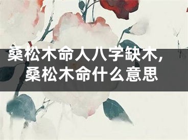 桑松木命人八字缺木,桑松木命什么意思