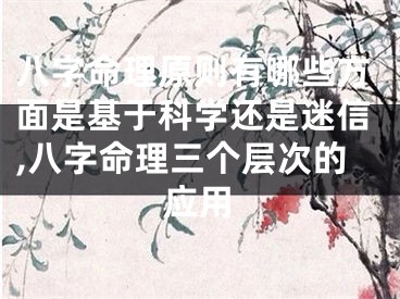 八字命理原则有哪些方面是基于科学还是迷信,八字命理三个层次的应用