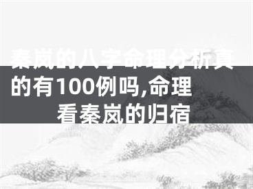 秦岚的八字命理分析真的有100例吗,命理看秦岚的归宿