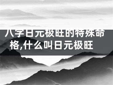 八字日元极旺的特殊命格,什么叫日元极旺