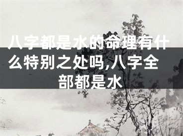 八字都是水的命理有什么特别之处吗,八字全部都是水