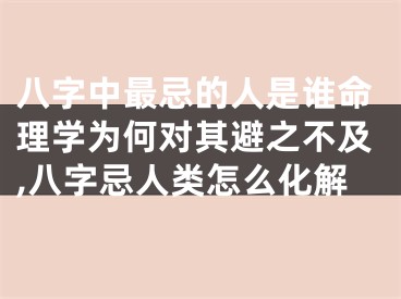 八字中最忌的人是谁命理学为何对其避之不及,八字忌人类怎么化解