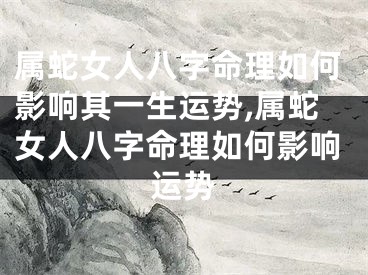 属蛇女人八字命理如何影响其一生运势,属蛇女人八字命理如何影响运势