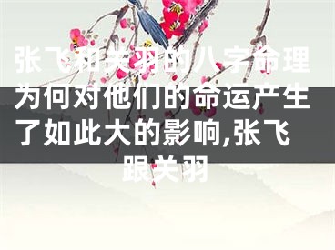 张飞和关羽的八字命理为何对他们的命运产生了如此大的影响,张飞跟关羽