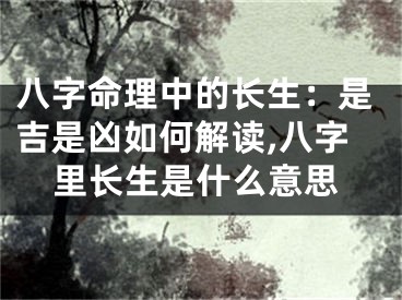 八字命理中的长生：是吉是凶如何解读,八字里长生是什么意思