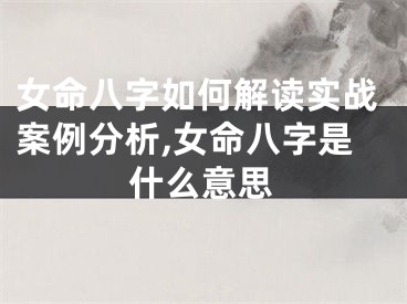 女命八字如何解读实战案例分析,女命八字是什么意思